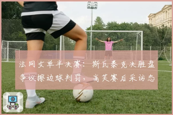 法网女单半决赛:斯瓦泰克决胜盘争议擦边球判罚,高芙赛后采访态度对比揭示心理素质差异