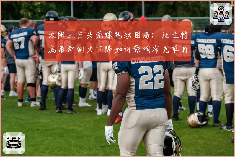 太阳三巨头无球跑动困局：杜兰特底角牵制力下降如何影响布克单打效率