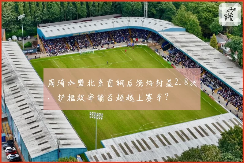 周琦加盟北京首钢后场均封盖2.8次,护框效率能否超越上赛季?