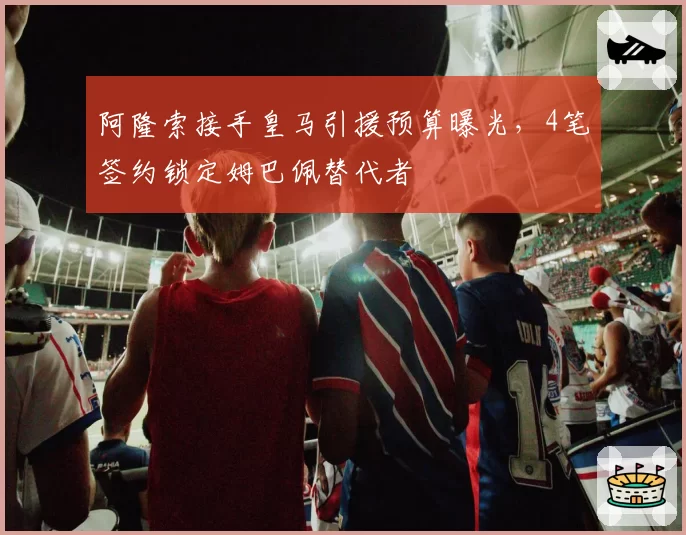 阿隆索接手皇马引援预算曝光，4笔签约锁定姆巴佩替代者