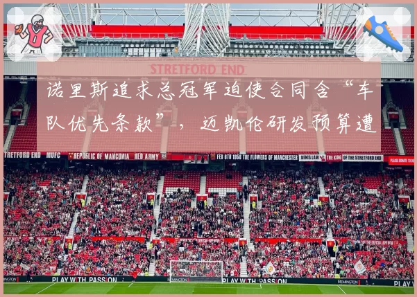 诺里斯追求总冠军迫使合同含“车队优先条款”，迈凯伦研发预算遭质疑