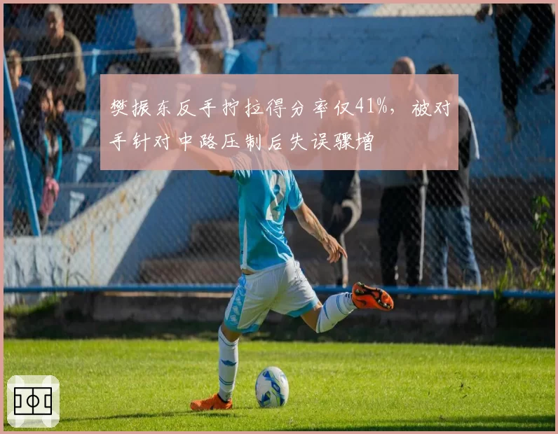 樊振东反手拧拉得分率仅41%，被对手针对中路压制后失误骤增