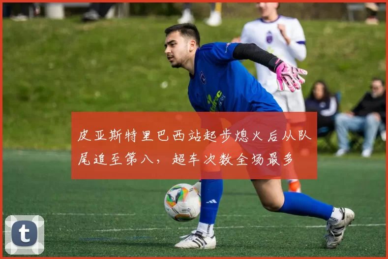 皮亚斯特里巴西站起步熄火后从队尾追至第八,超车次数全场最多