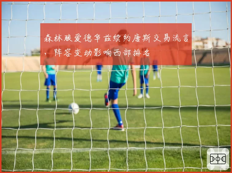 森林狼爱德华兹续约唐斯交易流言,阵容变动影响西部排名