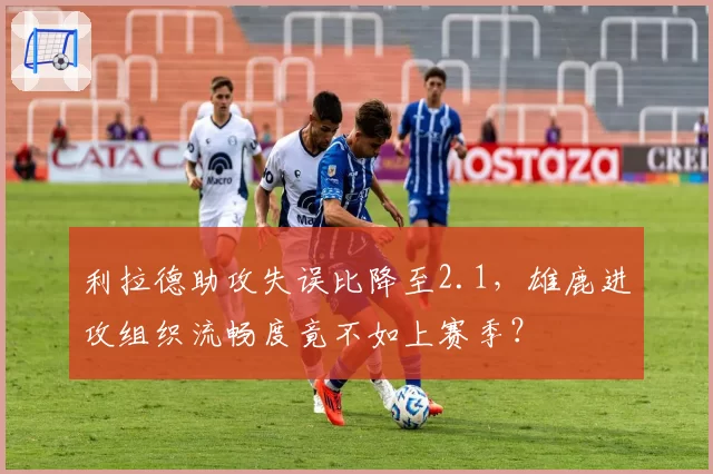 利拉德助攻失误比降至2.1,雄鹿进攻组织流畅度竟不如上赛季?