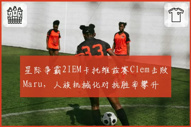 星际争霸2IEM卡托维兹赛Clem击败Maru,人族机械化对抗胜率攀升
