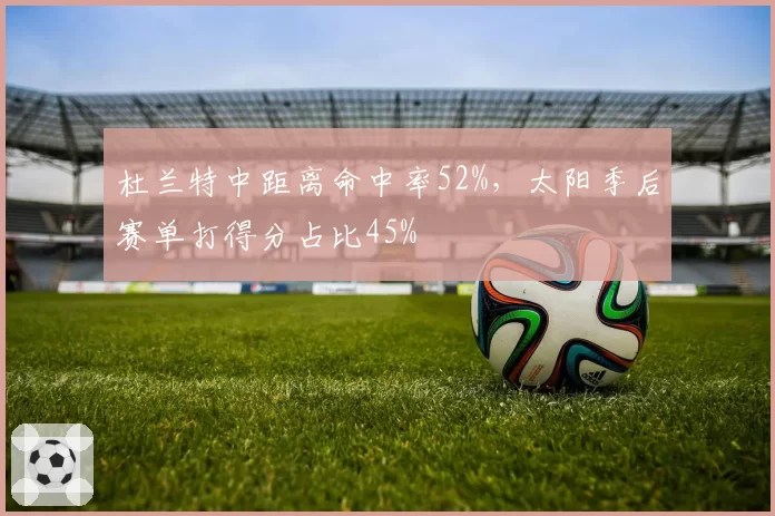 杜兰特中距离命中率52%，太阳季后赛单打得分占比45%