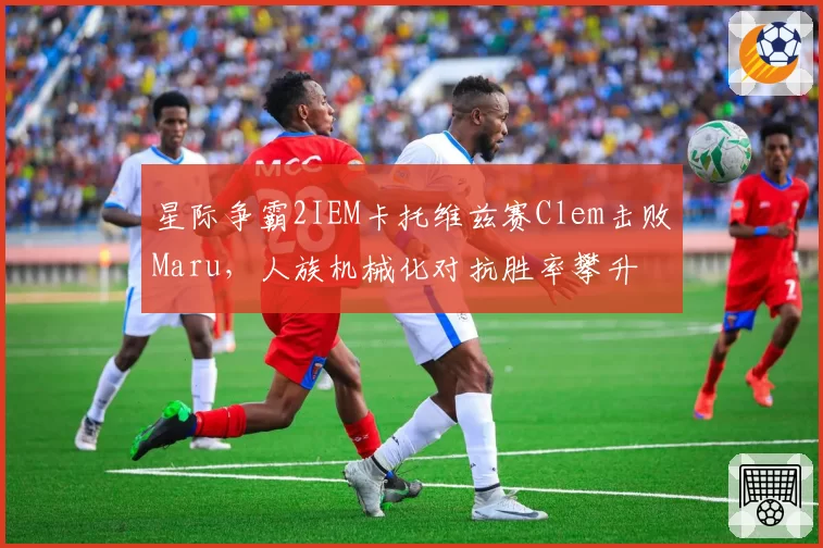 星际争霸2IEM卡托维兹赛Clem击败Maru,人族机械化对抗胜率攀升