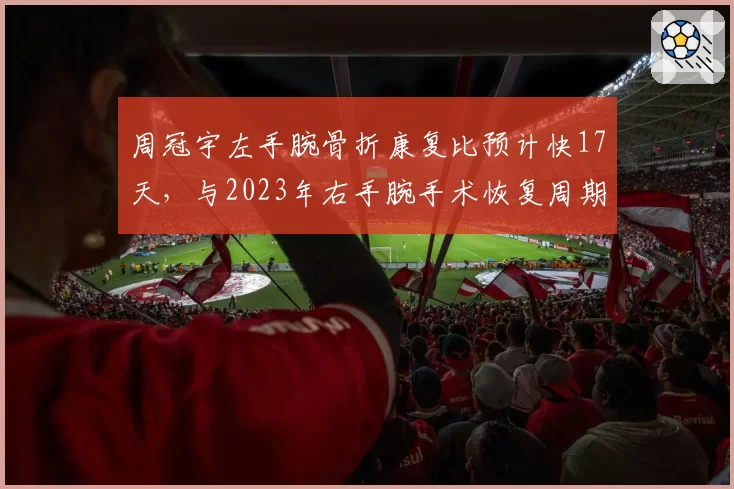 周冠宇左手腕骨折康复比预计快17天,与2023年右手腕手术恢复周期对比,中国车手伤后复出策略全面升级