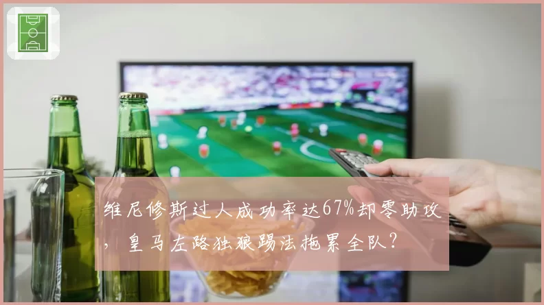 维尼修斯过人成功率达67%却零助攻，皇马左路独狼踢法拖累全队？