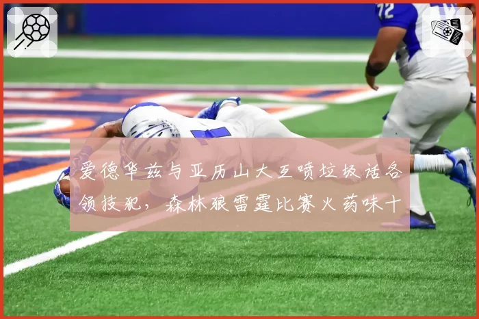 爱德华兹与亚历山大互喷垃圾话各领技犯，森林狼雷霆比赛火药味十足