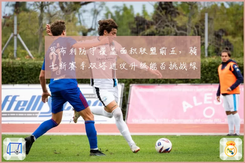 莫布利防守覆盖面积联盟前五,骑士新赛季双塔进攻升级能否挑战绿军?