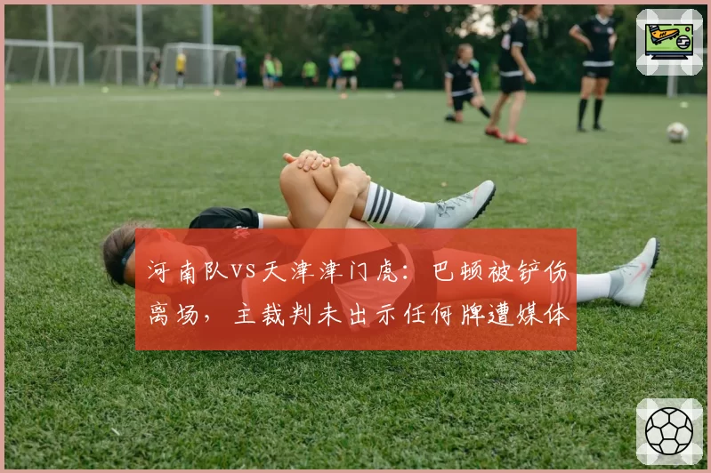 河南队vs天津津门虎：巴顿被铲伤离场，主裁判未出示任何牌遭媒体人集体炮轰