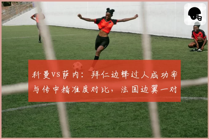 科曼vs萨内:拜仁边锋过人成功率与传中精准度对比,法国边翼一对一成功率高出8个百分点