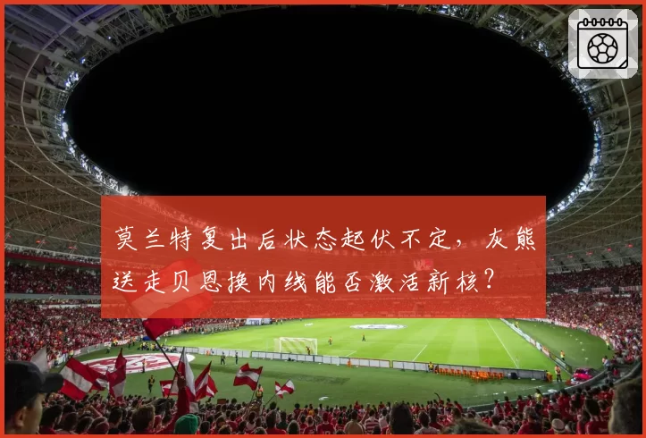 莫兰特复出后状态起伏不定，灰熊送走贝恩换内线能否激活新核？