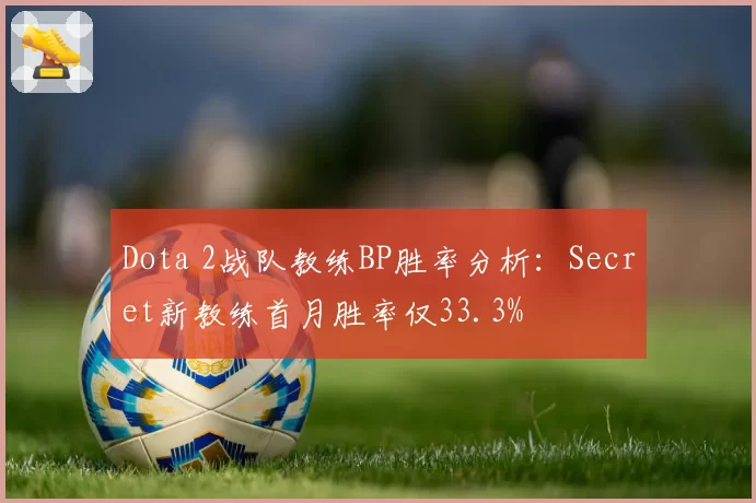 Dota 2战队教练BP胜率分析：Secret新教练首月胜率仅33.3%