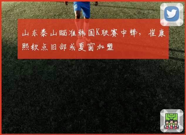 山东泰山瞄准韩国K联赛中锋，崔康熙钦点旧部或夏窗加盟