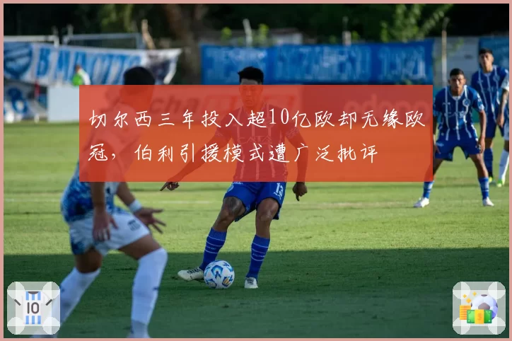 切尔西三年投入超10亿欧却无缘欧冠,伯利引援模式遭广泛批评