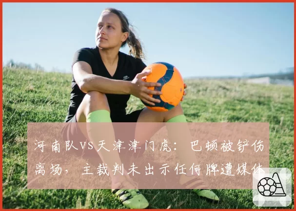 河南队vs天津津门虎：巴顿被铲伤离场，主裁判未出示任何牌遭媒体人集体炮轰