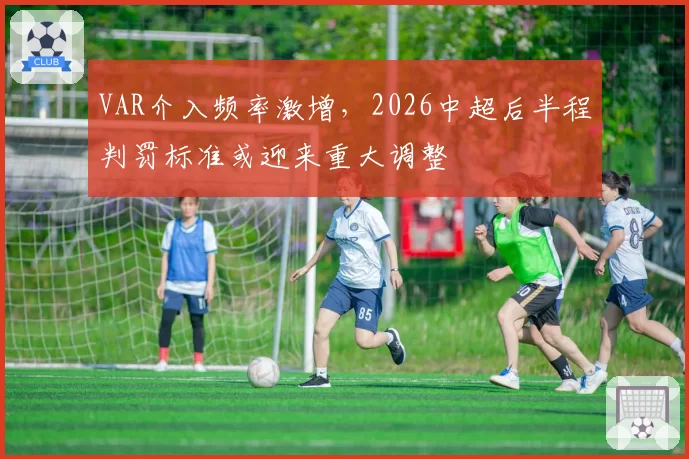 VAR介入频率激增，2026中超后半程判罚标准或迎来重大调整