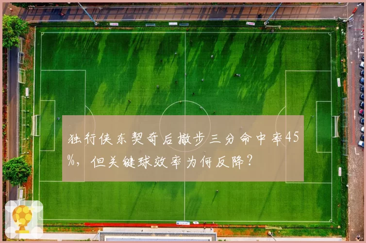 独行侠东契奇后撤步三分命中率45%,但关键球效率为何反降?