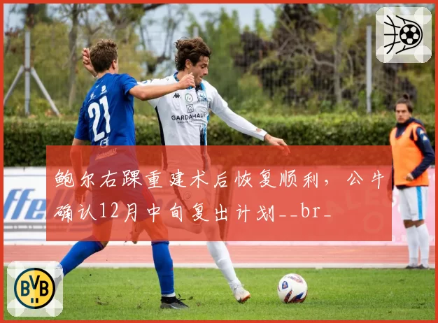 鲍尔右踝重建术后恢复顺利,公牛确认12月中旬复出计划__br_