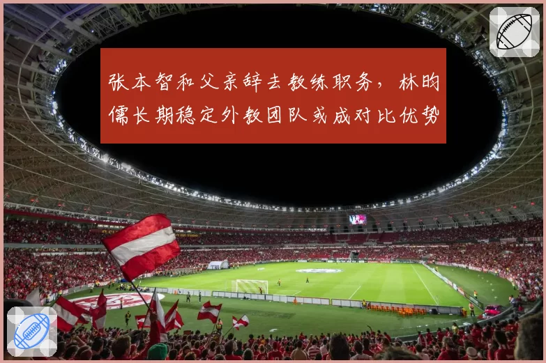 张本智和父亲辞去教练职务，林昀儒长期稳定外教团队或成对比优势