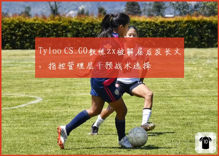 Tyloo CS_GO教练zx被解雇后发长文，指控管理层干预战术选择