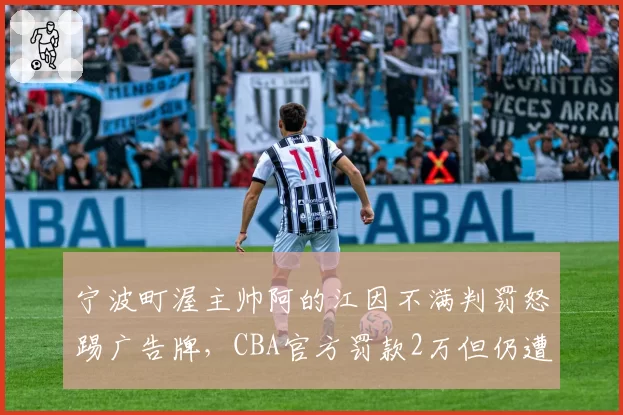 宁波町渥主帅阿的江因不满判罚怒踢广告牌，CBA官方罚款2万但仍遭球迷质疑“罚轻了”