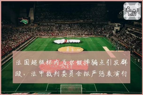 法国超级杯内马尔假摔骗点引发群殴，法甲裁判委员会拟严惩表演行为