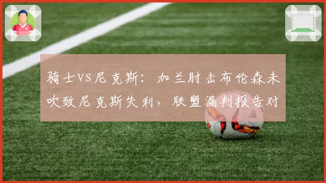 骑士vs尼克斯：加兰肘击布伦森未吹致尼克斯失利，联盟漏判报告对比两队关键时刻容忍度