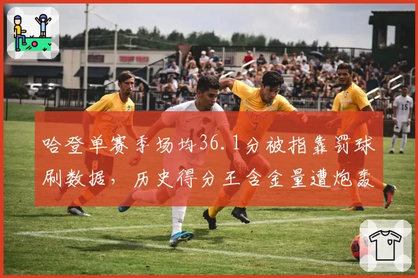 哈登单赛季场均36.1分被指靠罚球刷数据，历史得分王含金量遭炮轰