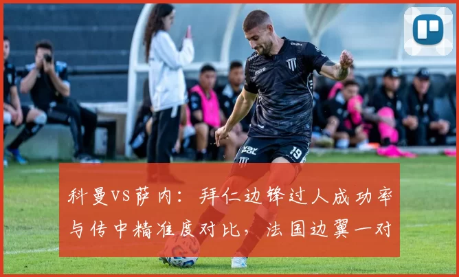 科曼vs萨内：拜仁边锋过人成功率与传中精准度对比，法国边翼一对一成功率高出8个百分点