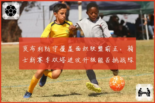 莫布利防守覆盖面积联盟前五，骑士新赛季双塔进攻升级能否挑战绿军？