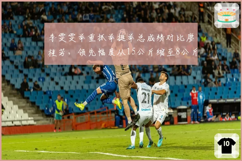 李雯雯举重抓举挺举总成绩对比廖桂芳，领先幅度从15公斤缩至8公斤