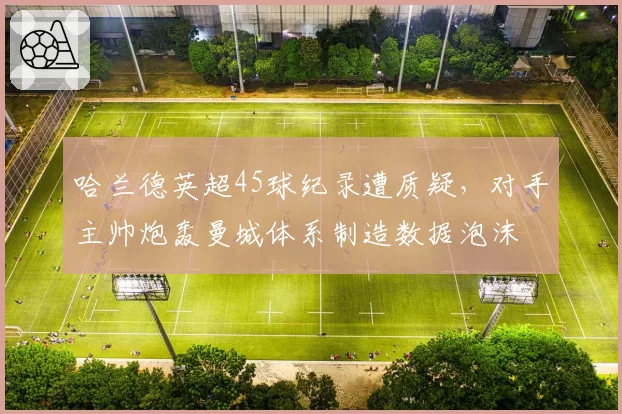 哈兰德英超45球纪录遭质疑,对手主帅炮轰曼城体系制造数据泡沫