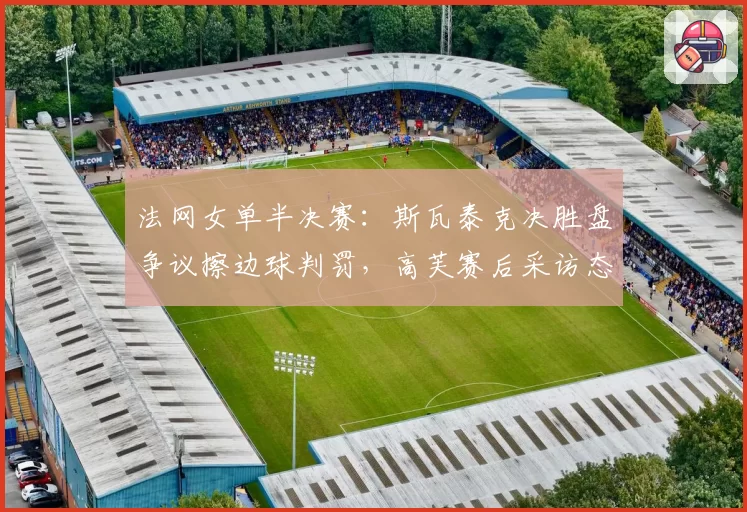 法网女单半决赛:斯瓦泰克决胜盘争议擦边球判罚,高芙赛后采访态度对比揭示心理素质差异