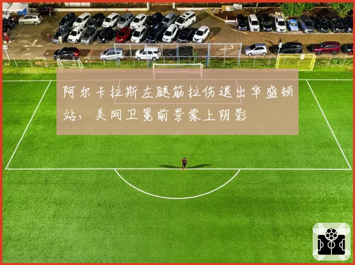 阿尔卡拉斯左腿筋拉伤退出华盛顿站，美网卫冕前景蒙上阴影