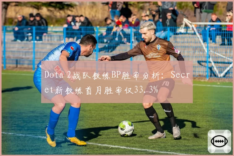 Dota 2战队教练BP胜率分析：Secret新教练首月胜率仅33.3%