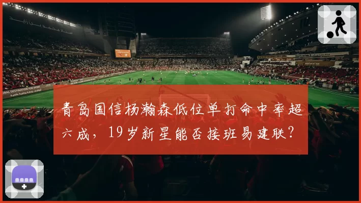青岛国信杨瀚森低位单打命中率超六成,19岁新星能否接班易建联?