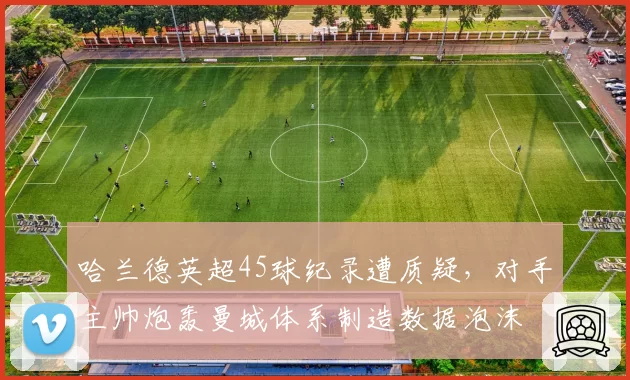 哈兰德英超45球纪录遭质疑，对手主帅炮轰曼城体系制造数据泡沫