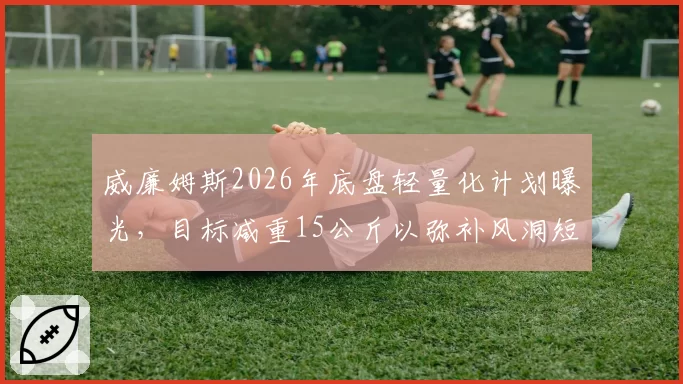 威廉姆斯2026年底盘轻量化计划曝光,目标减重15公斤以弥补风洞短板