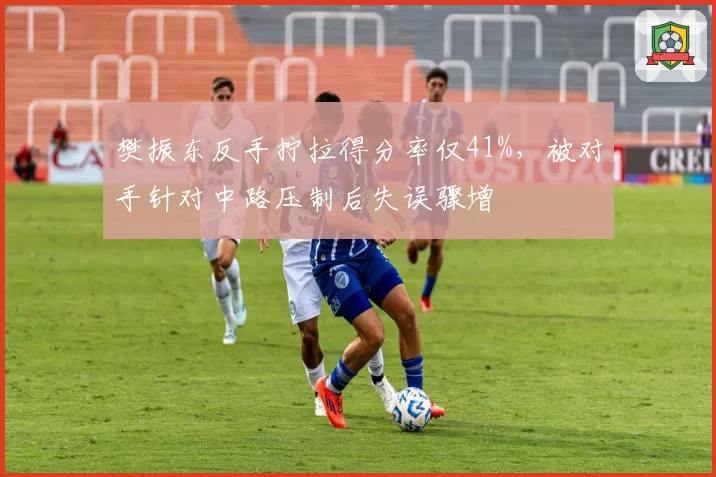 樊振东反手拧拉得分率仅41%，被对手针对中路压制后失误骤增